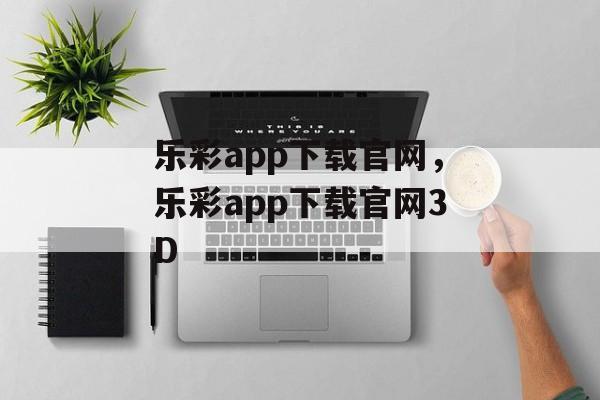 乐彩app下载官网，乐彩app下载官网3D