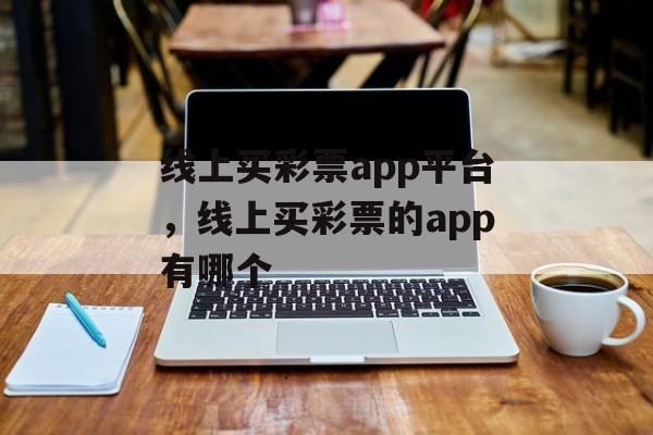 线上买彩票app平台，线上买彩票的app有哪个