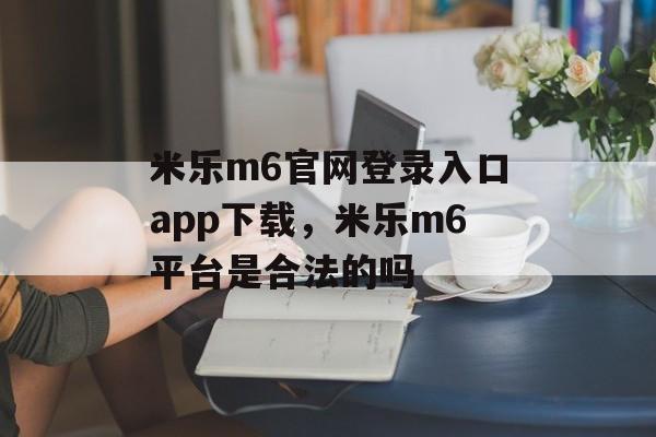 米乐m6官网登录入口app下载，米乐m6平台是合法的吗