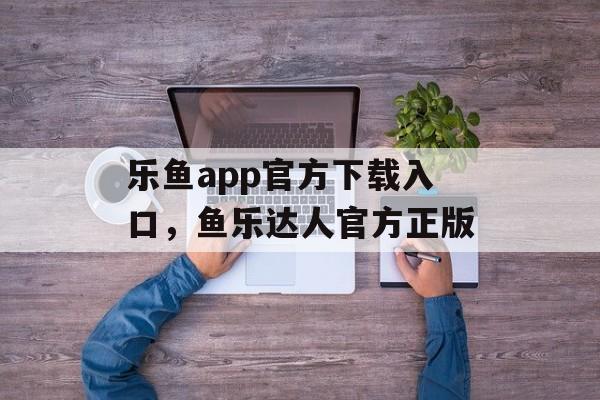 乐鱼app官方下载入口，鱼乐达人官方正版