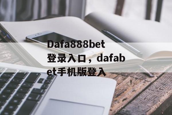 Dafa888bet登录入口，dafabet手机版登入