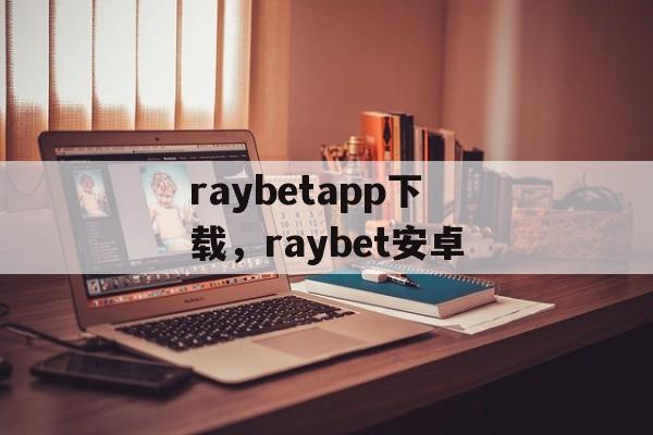 raybetapp下载，raybet安卓